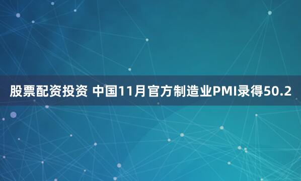 股票配资投资 中国11月官方制造业PMI录得50.2