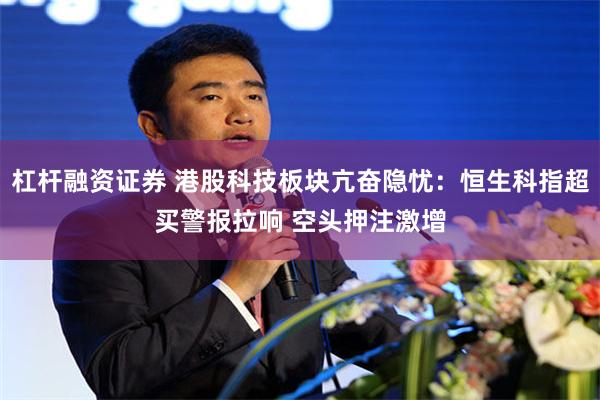 杠杆融资证券 港股科技板块亢奋隐忧：恒生科指超买警报拉响 空头押注激增