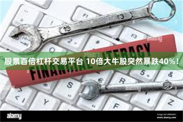 股票百倍杠杆交易平台 10倍大牛股突然暴跌40%！