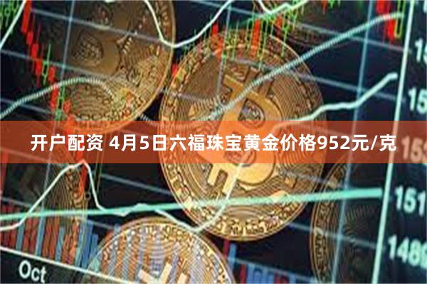 开户配资 4月5日六福珠宝黄金价格952元/克