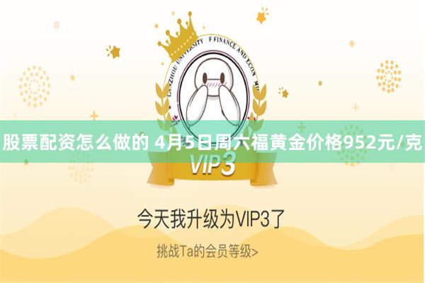 股票配资怎么做的 4月5日周六福黄金价格952元/克