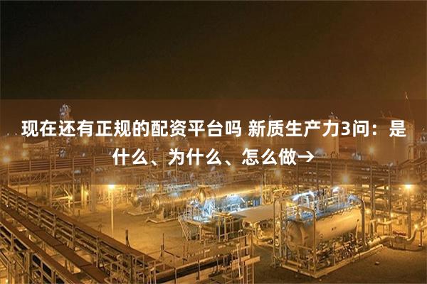 现在还有正规的配资平台吗 新质生产力3问：是什么、为什么、怎么做→