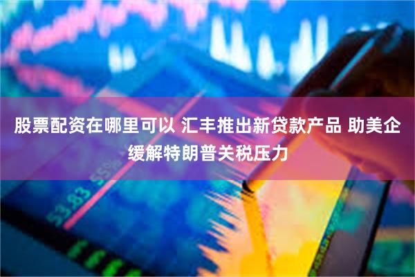 股票配资在哪里可以 汇丰推出新贷款产品 助美企缓解特朗普关税压力