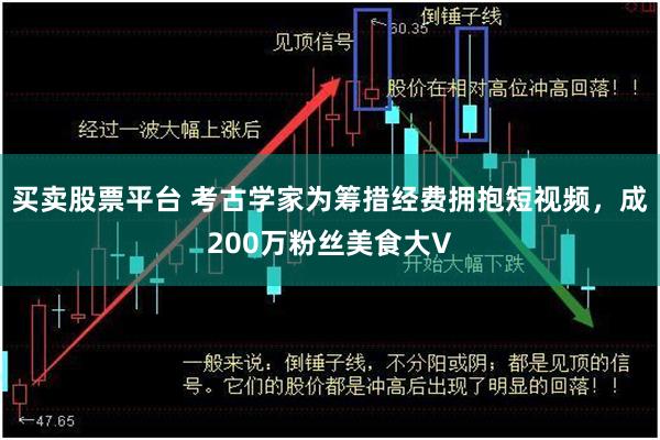 买卖股票平台 考古学家为筹措经费拥抱短视频，成200万粉丝美食大V