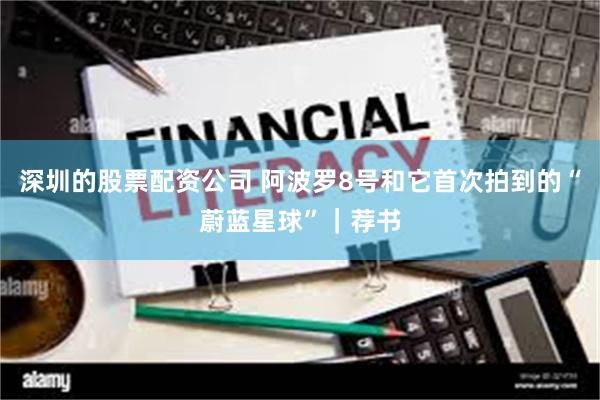 深圳的股票配资公司 阿波罗8号和它首次拍到的“蔚蓝星球”｜荐书
