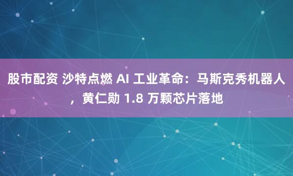 股市配资 沙特点燃 AI 工业革命：马斯克秀机器人，黄仁勋 1.8 万颗芯片落地