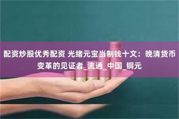 配资炒股优秀配资 光绪元宝当制钱十文：晚清货币变革的见证者_流通_中国_铜元
