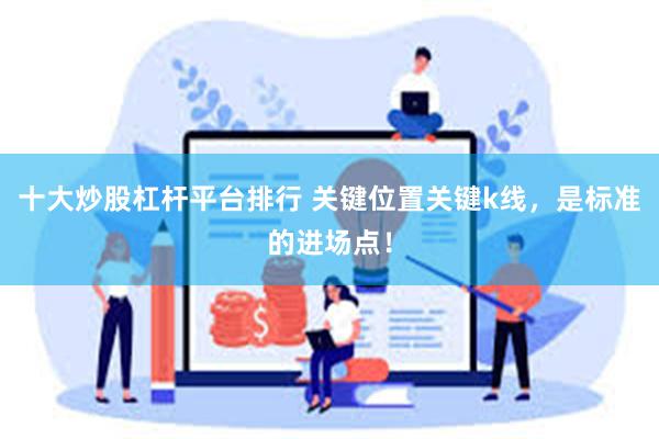 十大炒股杠杆平台排行 关键位置关键k线，是标准的进场点！