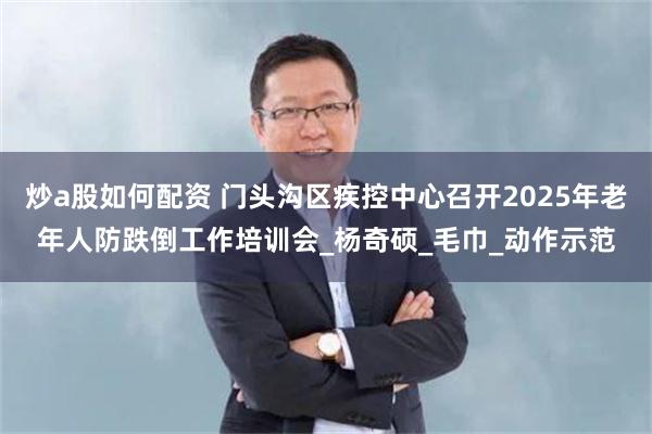 炒a股如何配资 门头沟区疾控中心召开2025年老年人防跌倒工作培训会_杨奇硕_毛巾_动作示范