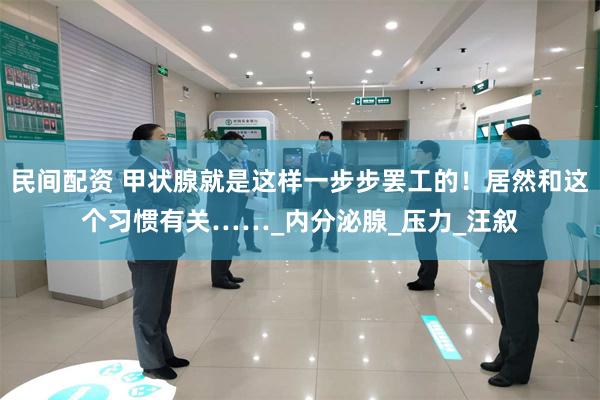 民间配资 甲状腺就是这样一步步罢工的！居然和这个习惯有关……_内分泌腺_压力_汪叙