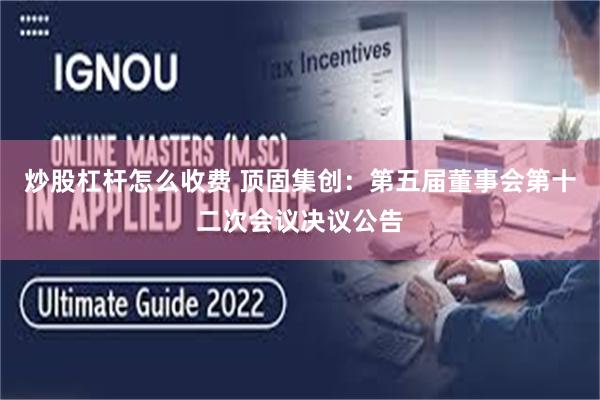 炒股杠杆怎么收费 顶固集创：第五届董事会第十二次会议决议公告