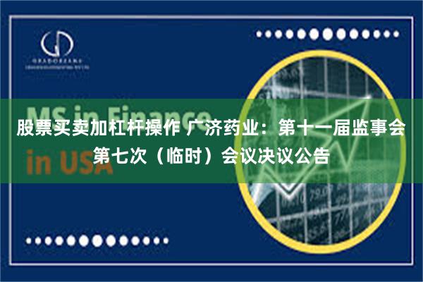 股票买卖加杠杆操作 广济药业：第十一届监事会第七次（临时）会议决议公告