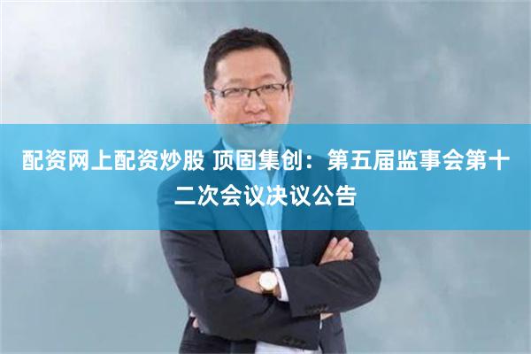 配资网上配资炒股 顶固集创：第五届监事会第十二次会议决议公告