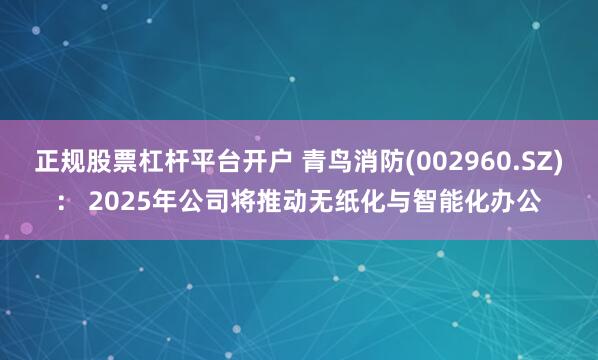 正规股票杠杆平台开户 青鸟消防(002960.SZ)： 2025年公司将推动无纸化与智能化办公