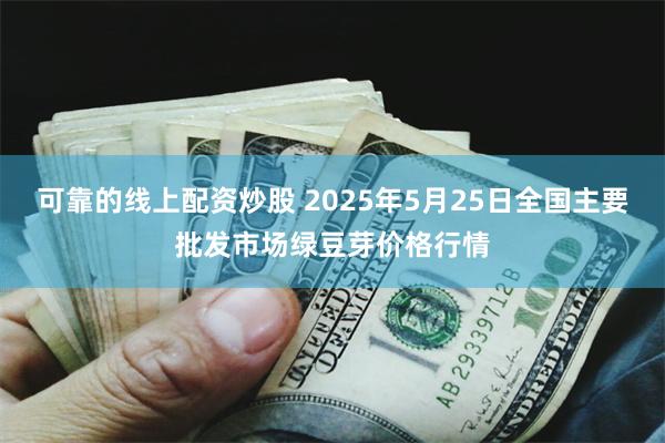 可靠的线上配资炒股 2025年5月25日全国主要批发市场绿豆芽价格行情
