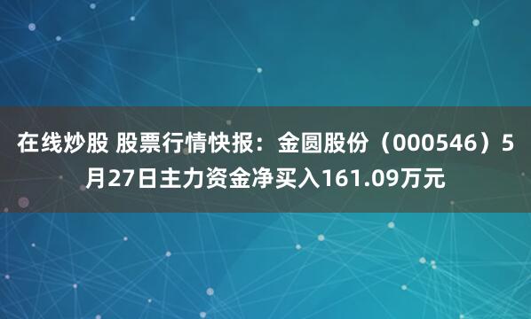 在线炒股 股票行情快报：金圆股份（000546）5月27日主力资金净买入161.09万元