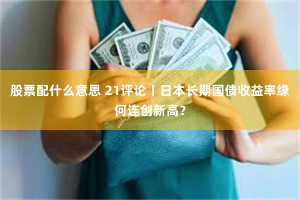 股票配什么意思 21评论丨日本长期国债收益率缘何连创新高？