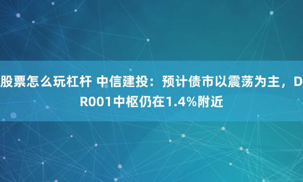 股票怎么玩杠杆 中信建投：预计债市以震荡为主，DR001中枢仍在1.4%附近