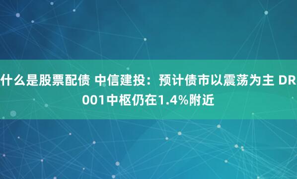 什么是股票配债 中信建投：预计债市以震荡为主 DR001中枢仍在1.4%附近