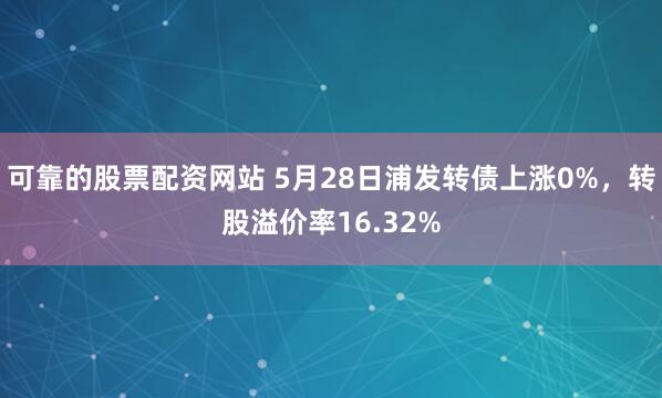 可靠的股票配资网站 5月28日浦发转债上涨0%，转股溢价率16.32%
