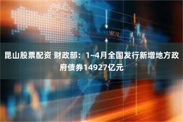 昆山股票配资 财政部：1~4月全国发行新增地方政府债券14927亿元