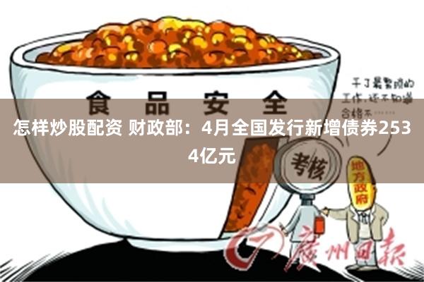 怎样炒股配资 财政部：4月全国发行新增债券2534亿元