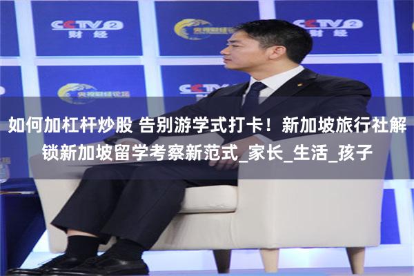 如何加杠杆炒股 告别游学式打卡！新加坡旅行社解锁新加坡留学考察新范式_家长_生活_孩子