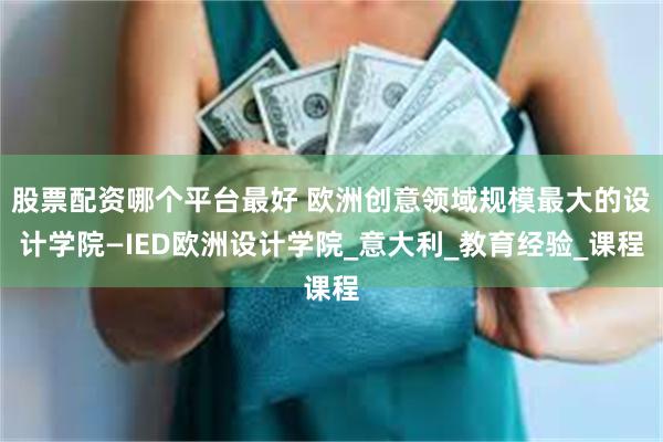 股票配资哪个平台最好 欧洲创意领域规模最大的设计学院—IED欧洲设计学院_意大利_教育经验_课程