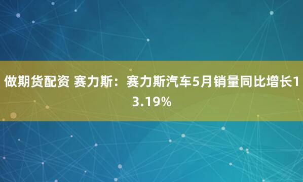 做期货配资 赛力斯：赛力斯汽车5月销量同比增长13.19%