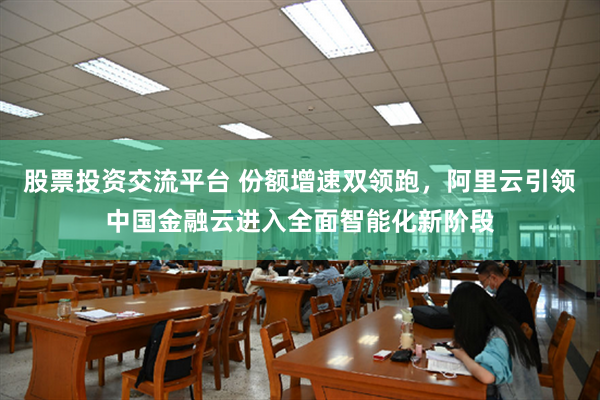 股票投资交流平台 份额增速双领跑，阿里云引领中国金融云进入全面智能化新阶段