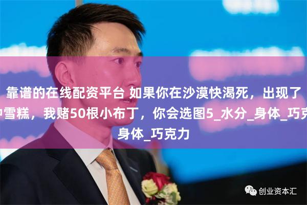 靠谱的在线配资平台 如果你在沙漠快渴死，出现了5种雪糕，我赌50根小布丁，你会选图5_水分_身体_巧克力