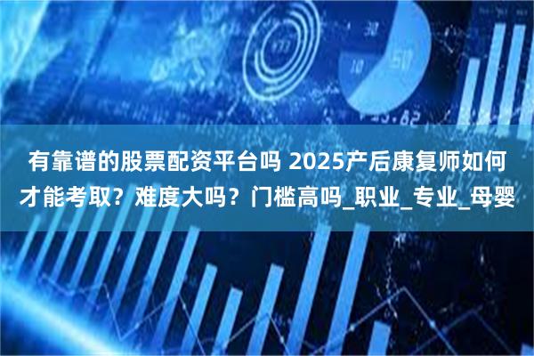 有靠谱的股票配资平台吗 2025产后康复师如何才能考取？难度大吗？门槛高吗_职业_专业_母婴