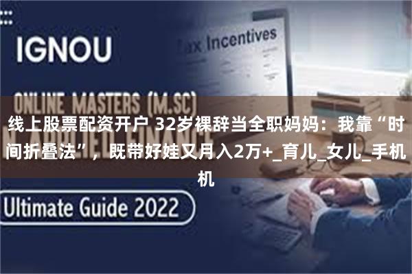线上股票配资开户 32岁裸辞当全职妈妈：我靠“时间折叠法”，既带好娃又月入2万+_育儿_女儿_手机