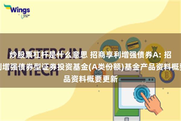 炒股票杠杆是什么意思 招商享利增强债券A: 招商享利增强债券型证券投资基金(A类份额)基金产品资料概要更新