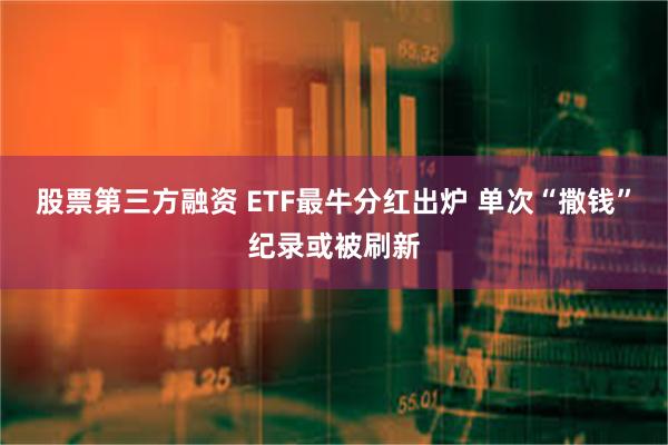 股票第三方融资 ETF最牛分红出炉 单次“撒钱”纪录或被刷新
