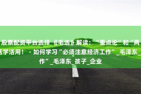股票配资平台选择 《毛选》解读：“重点论”和“两分法”的活学活用！ - 如何学习“必须注意经济工作”_毛泽东_孩子_企业