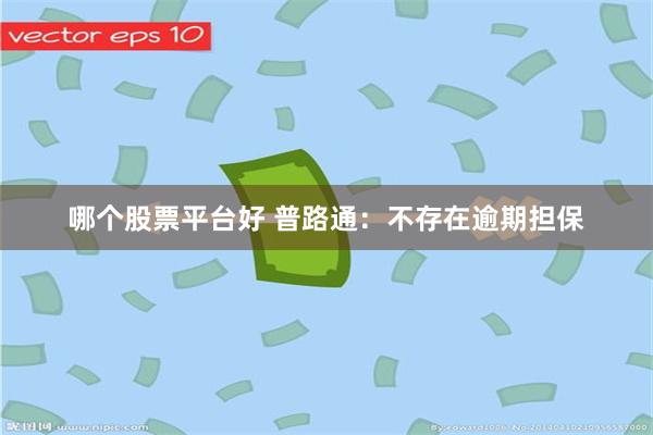 哪个股票平台好 普路通：不存在逾期担保