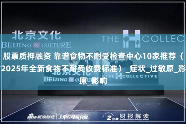 股票质押融资 靠谱食物不耐受检查中心10家推荐（附2025年全新食物不耐受收费标准）_症状_过敏原_影响