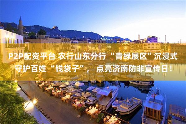 P2P配资平台 农行山东分行 “青绿展区”沉浸式守护百姓 “钱袋子”， 点亮济南防非宣传日！