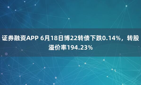 证券融资APP 6月18日博22转债下跌0.14%，转股溢价率194.23%