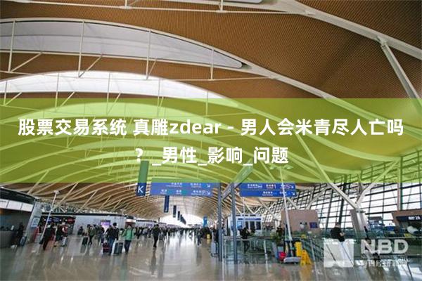 股票交易系统 真雕zdear - 男人会米青尽人亡吗？_男性_影响_问题