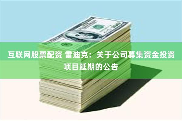 互联网股票配资 雷迪克：关于公司募集资金投资项目延期的公告