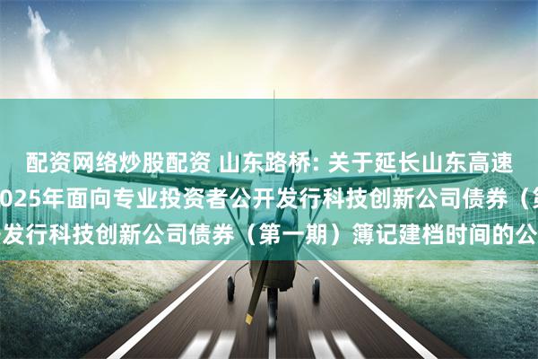 配资网络炒股配资 山东路桥: 关于延长山东高速路桥集团股份有限公司2025年面向专业投资者公开发行科技创新公司债券(第一期)簿记建档时间的公告