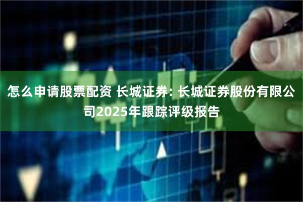 怎么申请股票配资 长城证券: 长城证券股份有限公司2025年跟踪评级报告