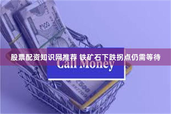 股票配资知识网推荐 铁矿石下跌拐点仍需等待
