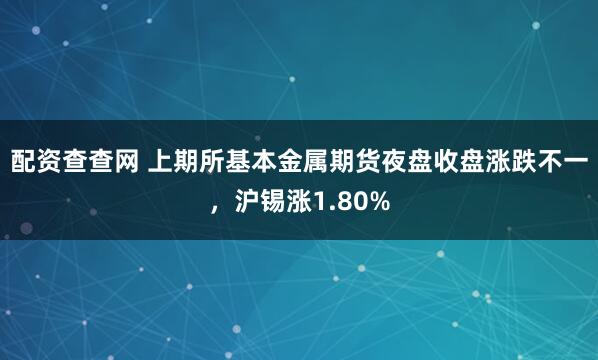 配资查查网 上期所基本金属期货夜盘收盘涨跌不一，沪锡涨1.80%
