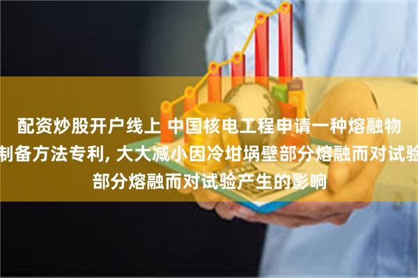 配资炒股开户线上 中国核电工程申请一种熔融物冷坩埚壁的制备方法专利, 大大减小因冷坩埚壁部分熔融而对试验产生的影响