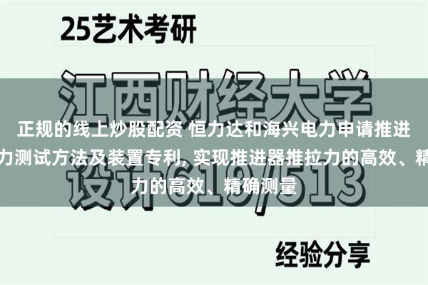 正规的线上炒股配资 恒力达和海兴电力申请推进器推拉力测试方法及装置专利, 实现推进器推拉力的高效、精确测量