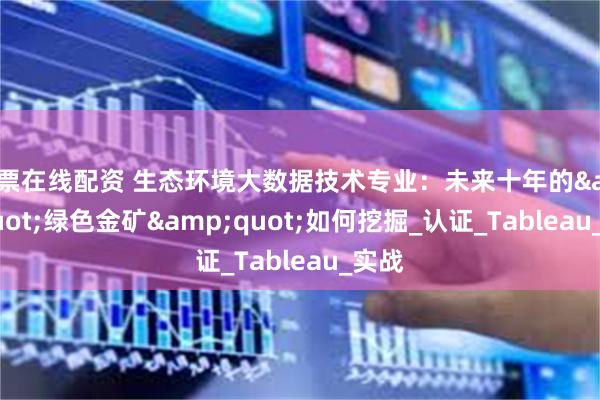 股票在线配资 生态环境大数据技术专业：未来十年的&quot;绿色金矿&quot;如何挖掘_认证_Tableau_实战