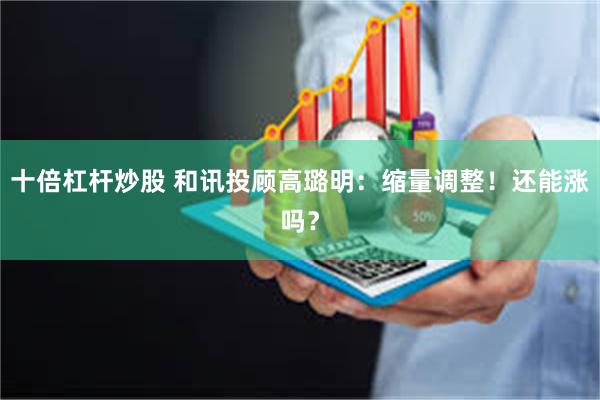 十倍杠杆炒股 和讯投顾高璐明：缩量调整！还能涨吗？
